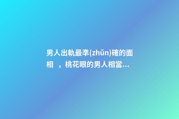 男人出軌最準(zhǔn)確的面相，桃花眼的男人相當(dāng)花心